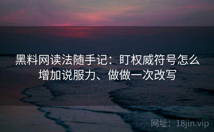 黑料网读法随手记:盯权威符号怎么增加说服力、做做一次改写