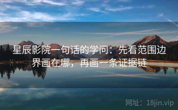 星辰影院一句话的学问：先看范围边界画在哪，再画一条证据链