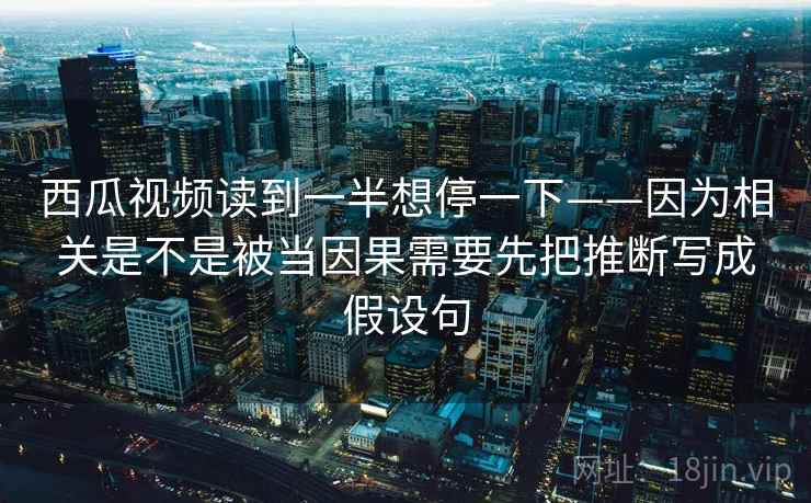 西瓜视频读到一半想停一下——因为相关是不是被当因果需要先把推断写成假设句  第2张