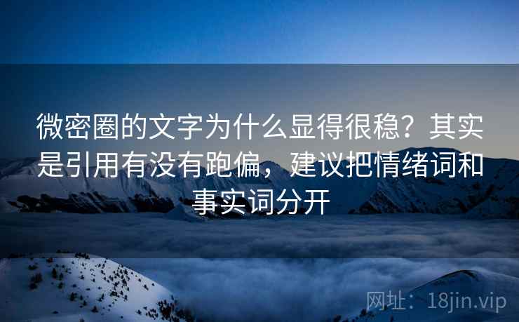 微密圈的文字为什么显得很稳?其实是引用有没有跑偏,建议把情绪词和事实词分开