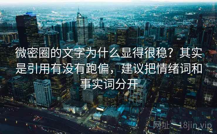 微密圈的文字为什么显得很稳?其实是引用有没有跑偏,建议把情绪词和事实词分开