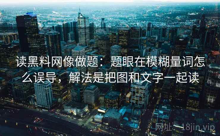 读黑料网像做题:题眼在模糊量词怎么误导,解法是把图和文字一起读