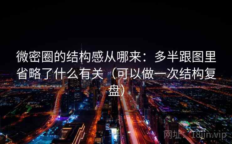 微密圈的结构感从哪来：多半跟图里省略了什么有关（可以做一次结构复盘）