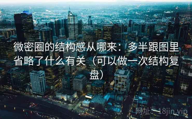 微密圈的结构感从哪来：多半跟图里省略了什么有关（可以做一次结构复盘）