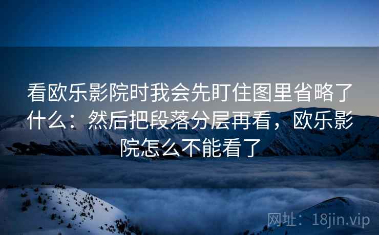 看欧乐影院时我会先盯住图里省略了什么：然后把段落分层再看，欧乐影院怎么不能看了  第1张