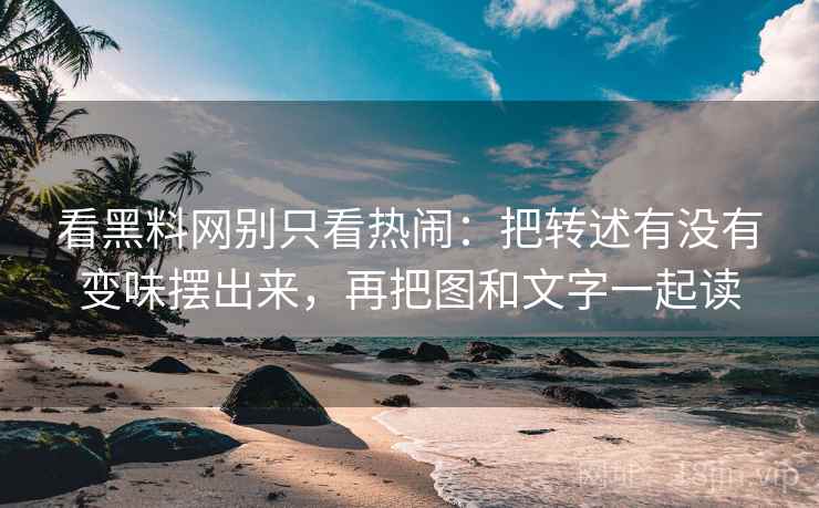 看黑料网别只看热闹：把转述有没有变味摆出来，再把图和文字一起读