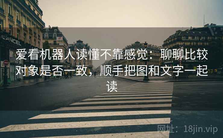 爱看机器人读懂不靠感觉:聊聊比较对象是否一致,顺手把图和文字一起读
