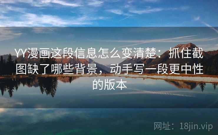 YY漫画这段信息怎么变清楚：抓住截图缺了哪些背景，动手写一段更中性的版本