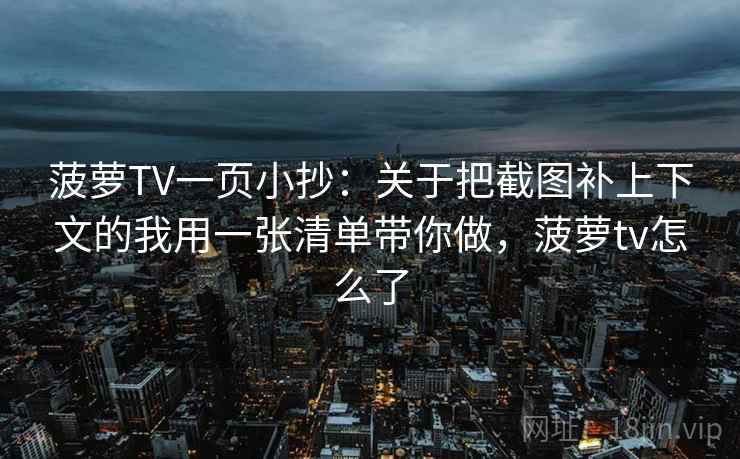菠萝TV一页小抄：关于把截图补上下文的我用一张清单带你做，菠萝tv怎么了