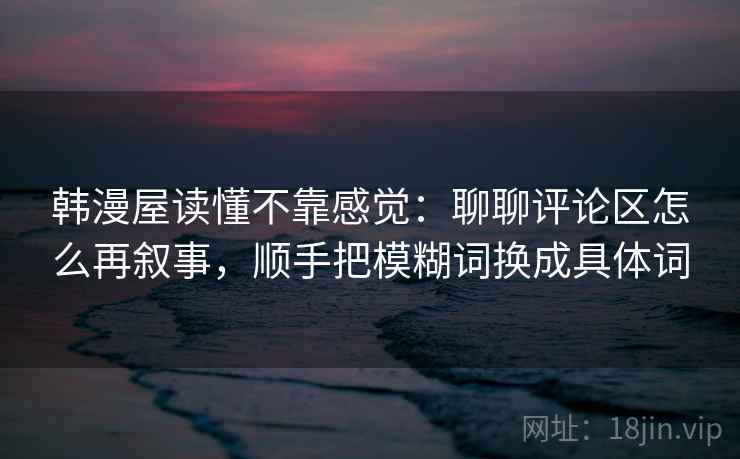 韩漫屋读懂不靠感觉:聊聊评论区怎么再叙事,顺手把模糊词换成具体词