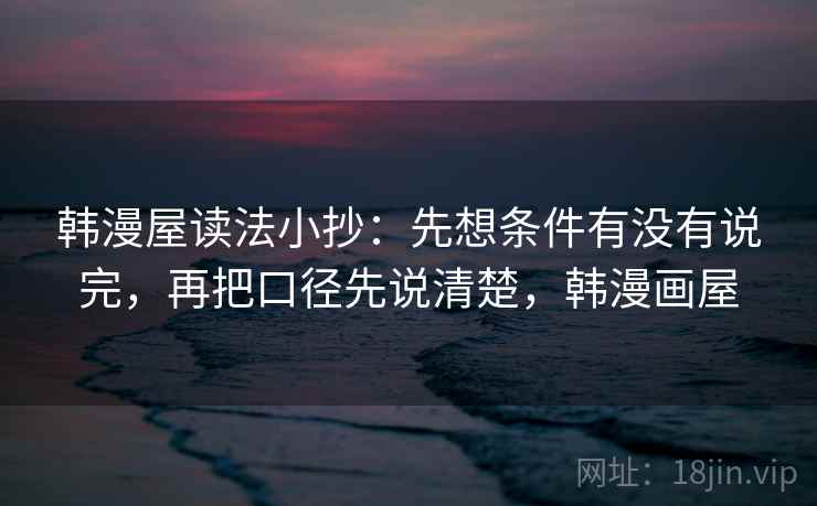 韩漫屋读法小抄:先想条件有没有说完,再把口径先说清楚,韩漫画屋