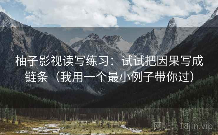 柚子影视读写练习：试试把因果写成链条（我用一个最小例子带你过）