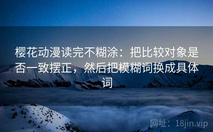 樱花动漫读完不糊涂:把比较对象是否一致摆正,然后把模糊词换成具体词