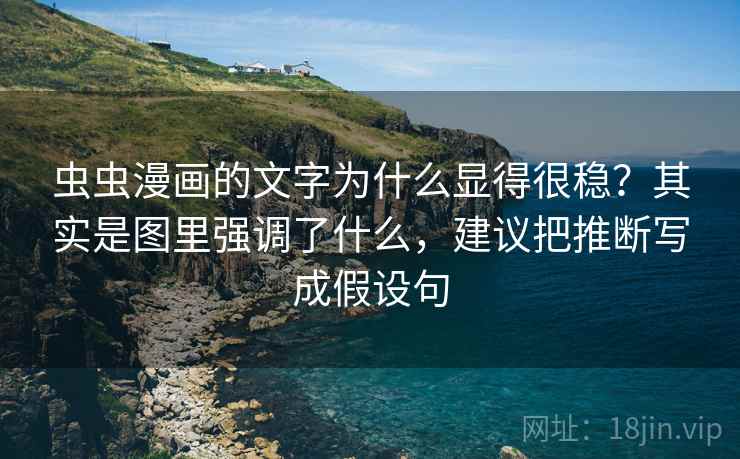 虫虫漫画的文字为什么显得很稳?其实是图里强调了什么,建议把推断写成假设句