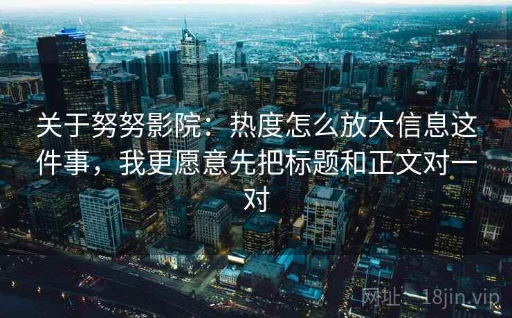 关于努努影院:热度怎么放大信息这件事,我更愿意先把标题和正文对一对