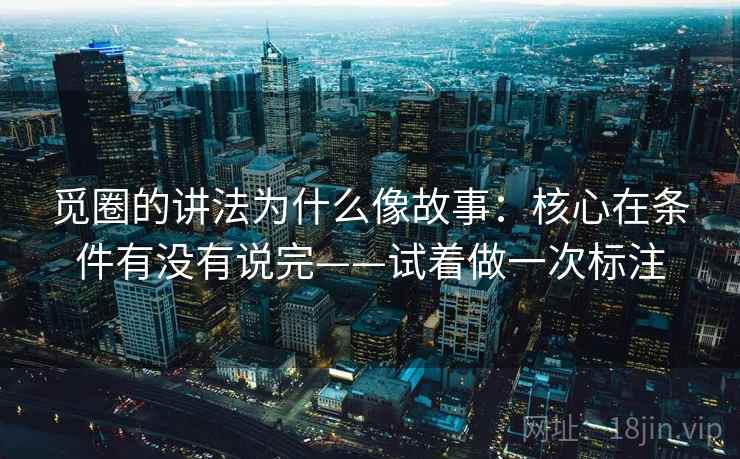 觅圈的讲法为什么像故事:核心在条件有没有说完——试着做一次标注