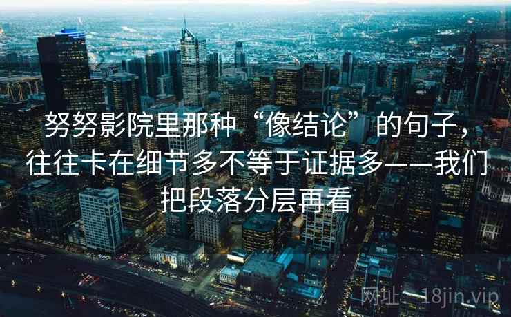 努努影院里那种“像结论”的句子,往往卡在细节多不等于证据多——我们把段落分层再看
