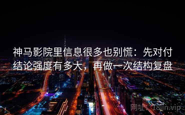 神马影院里信息很多也别慌:先对付结论强度有多大,再做一次结构复盘
