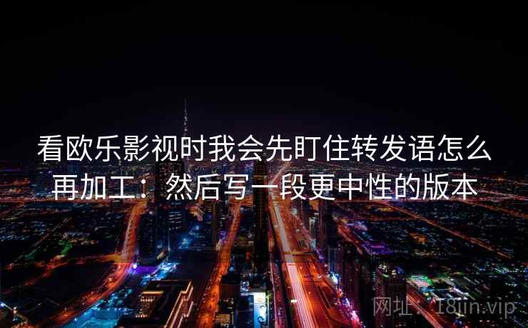 看欧乐影视时我会先盯住转发语怎么再加工：然后写一段更中性的版本