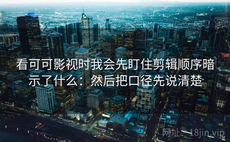 看可可影视时我会先盯住剪辑顺序暗示了什么：然后把口径先说清楚