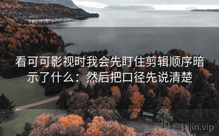 看可可影视时我会先盯住剪辑顺序暗示了什么：然后把口径先说清楚
