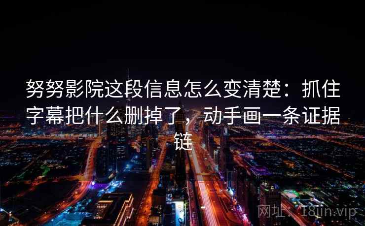 努努影院这段信息怎么变清楚:抓住字幕把什么删掉了,动手画一条证据链