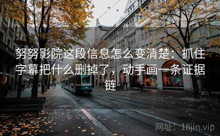 努努影院这段信息怎么变清楚:抓住字幕把什么删掉了,动手画一条证据链