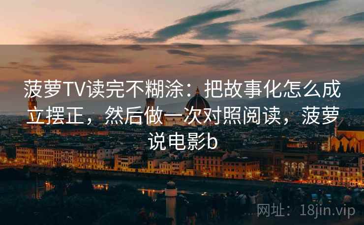 菠萝TV读完不糊涂：把故事化怎么成立摆正，然后做一次对照阅读，菠萝说电影b