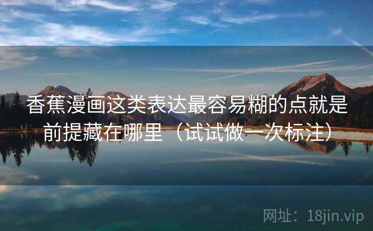 香蕉漫画这类表达最容易糊的点就是前提藏在哪里（试试做一次标注）