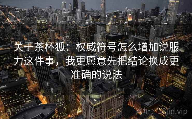 关于茶杯狐:权威符号怎么增加说服力这件事,我更愿意先把结论换成更准确的说法