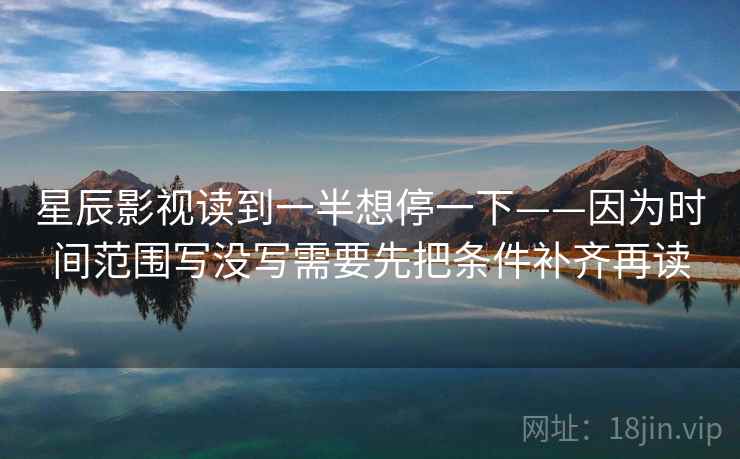 星辰影视读到一半想停一下——因为时间范围写没写需要先把条件补齐再读