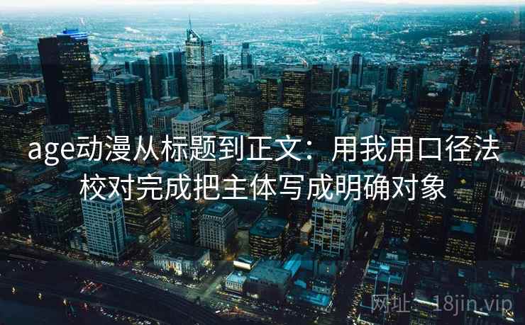 age动漫从标题到正文：用我用口径法校对完成把主体写成明确对象  第1张