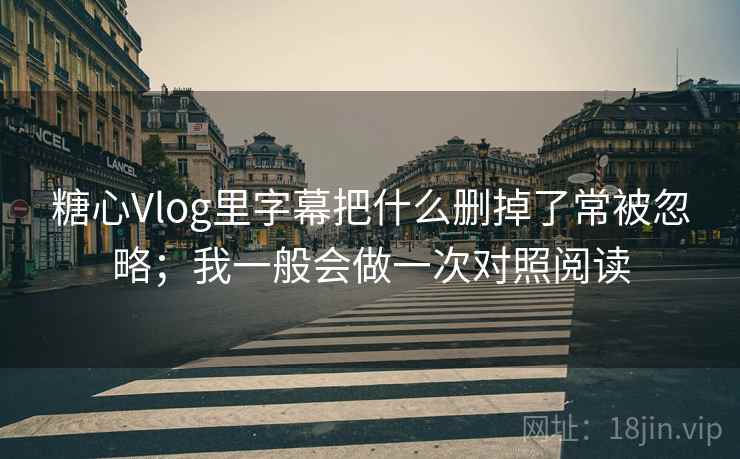 糖心Vlog里字幕把什么删掉了常被忽略;我一般会做一次对照阅读