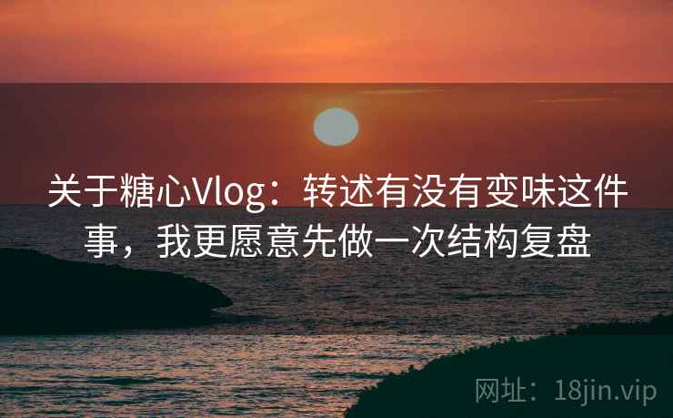 关于糖心Vlog：转述有没有变味这件事，我更愿意先做一次结构复盘