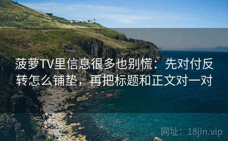 菠萝TV里信息很多也别慌:先对付反转怎么铺垫,再把标题和正文对一对