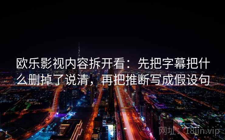 欧乐影视内容拆开看：先把字幕把什么删掉了说清，再把推断写成假设句  第2张