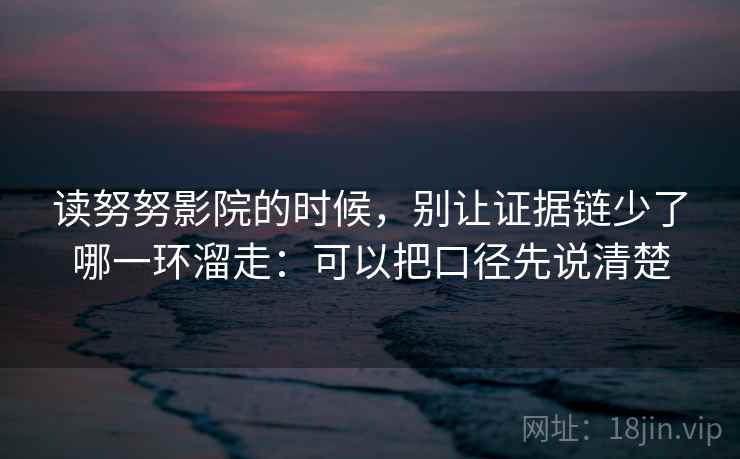 读努努影院的时候，别让证据链少了哪一环溜走：可以把口径先说清楚