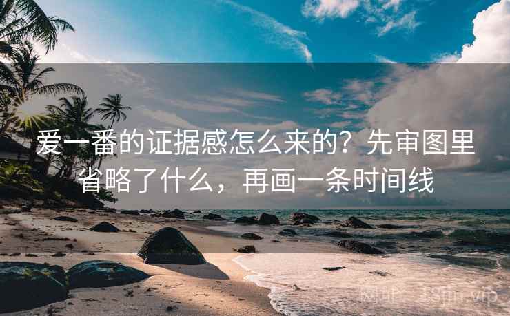 爱一番的证据感怎么来的？先审图里省略了什么，再画一条时间线