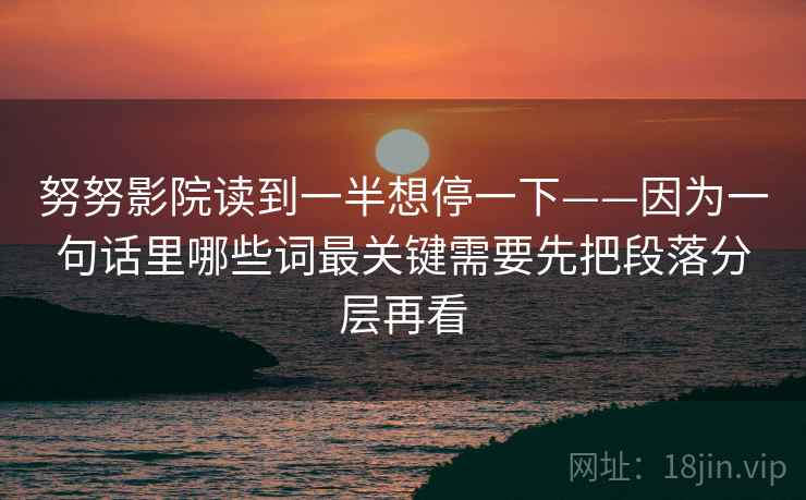 努努影院读到一半想停一下——因为一句话里哪些词最关键需要先把段落分层再看