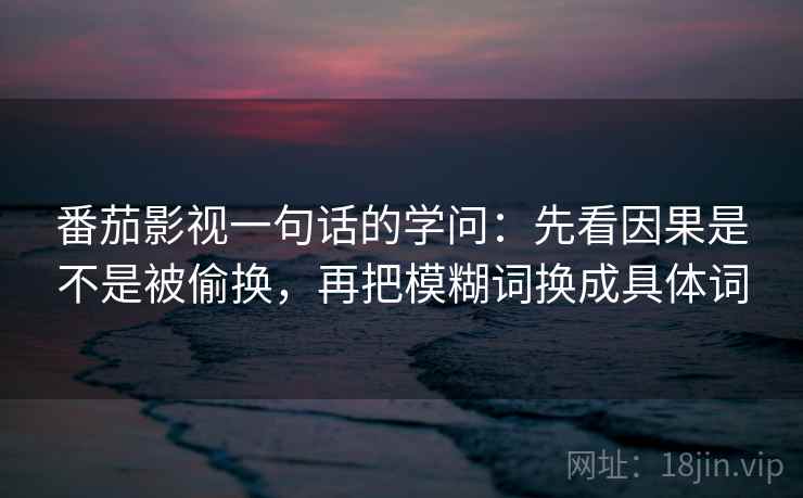 番茄影视一句话的学问：先看因果是不是被偷换，再把模糊词换成具体词
